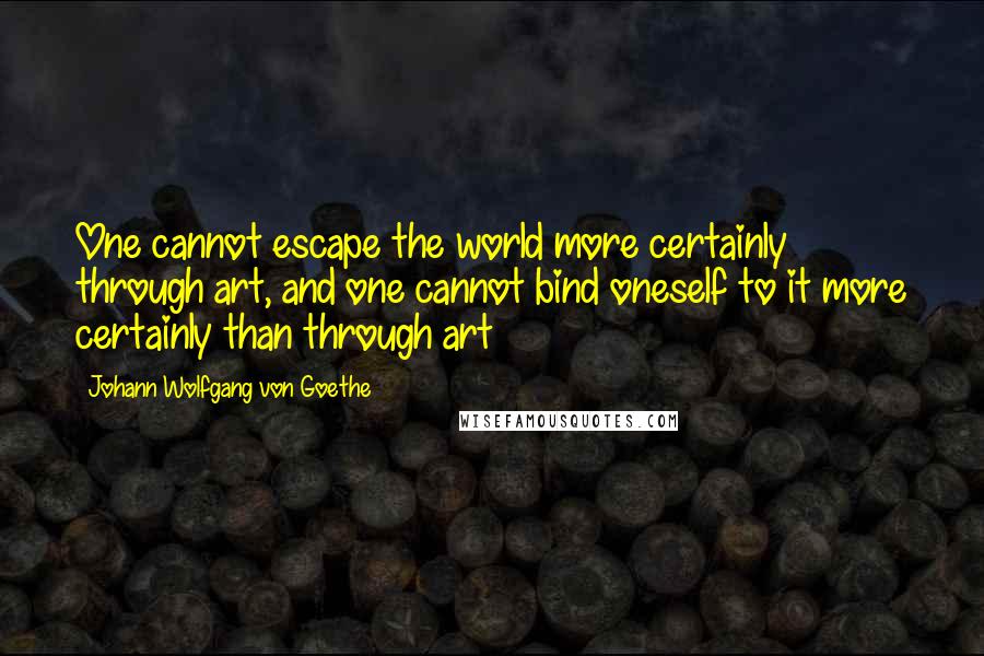Johann Wolfgang Von Goethe Quotes: One cannot escape the world more certainly through art, and one cannot bind oneself to it more certainly than through art