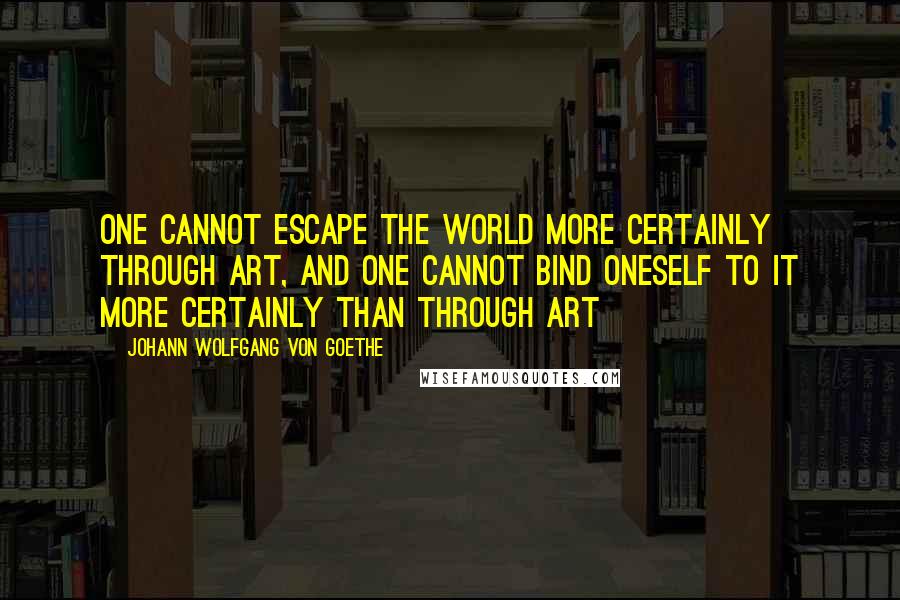 Johann Wolfgang Von Goethe Quotes: One cannot escape the world more certainly through art, and one cannot bind oneself to it more certainly than through art