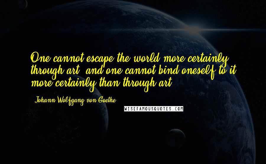 Johann Wolfgang Von Goethe Quotes: One cannot escape the world more certainly through art, and one cannot bind oneself to it more certainly than through art