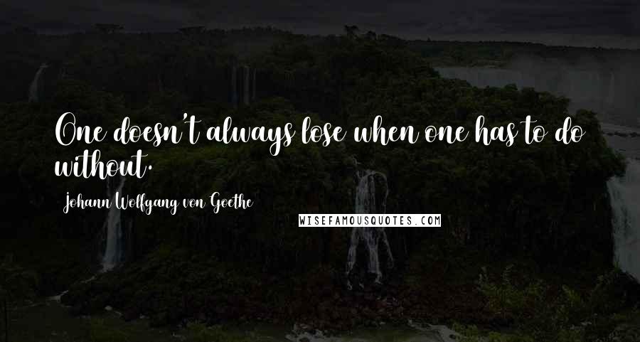 Johann Wolfgang Von Goethe Quotes: One doesn't always lose when one has to do without.