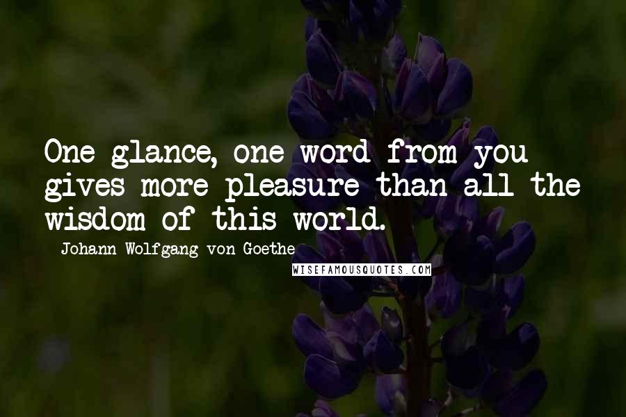 Johann Wolfgang Von Goethe Quotes: One glance, one word from you gives more pleasure than all the wisdom of this world.