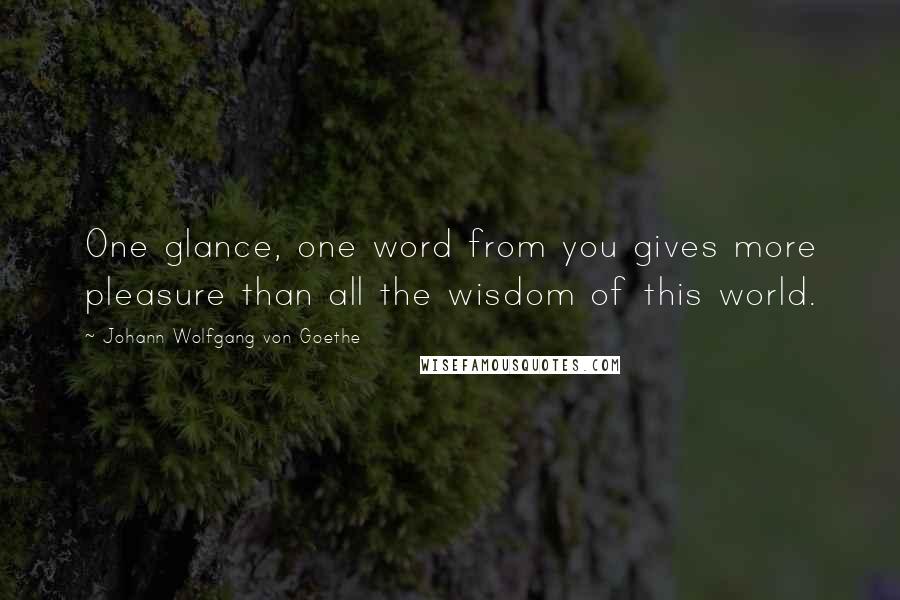 Johann Wolfgang Von Goethe Quotes: One glance, one word from you gives more pleasure than all the wisdom of this world.