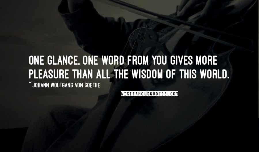 Johann Wolfgang Von Goethe Quotes: One glance, one word from you gives more pleasure than all the wisdom of this world.