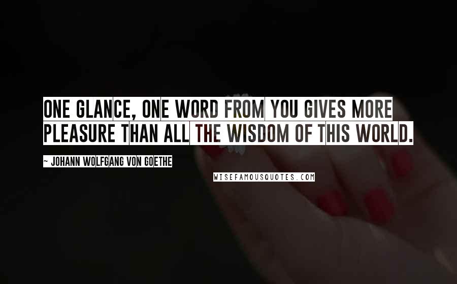 Johann Wolfgang Von Goethe Quotes: One glance, one word from you gives more pleasure than all the wisdom of this world.