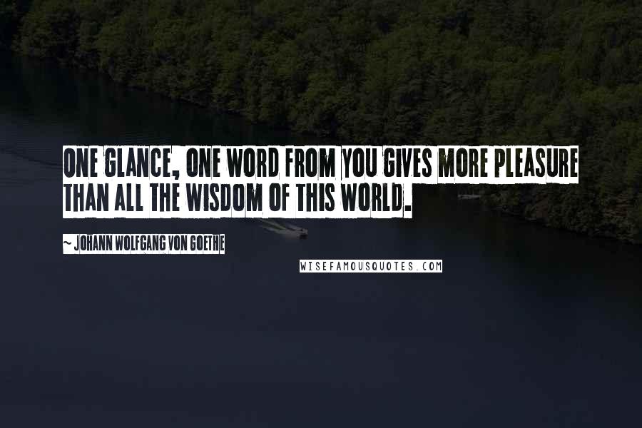 Johann Wolfgang Von Goethe Quotes: One glance, one word from you gives more pleasure than all the wisdom of this world.