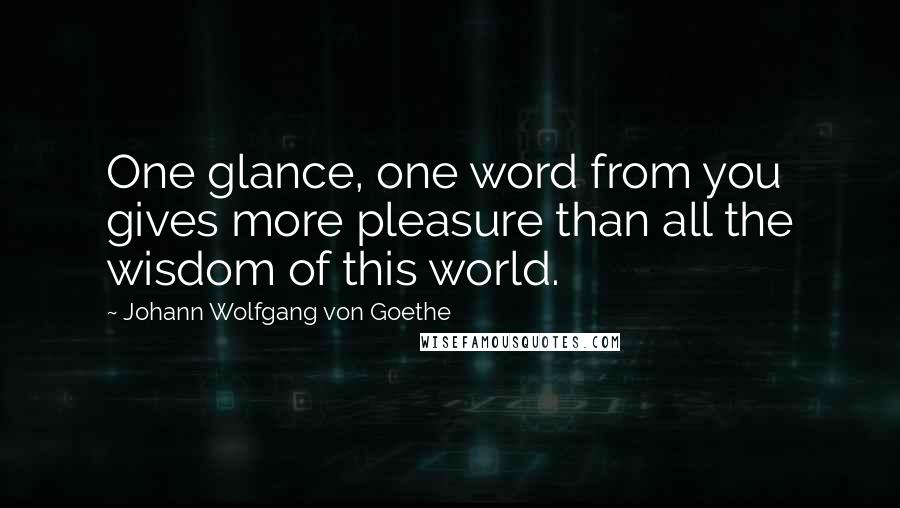 Johann Wolfgang Von Goethe Quotes: One glance, one word from you gives more pleasure than all the wisdom of this world.