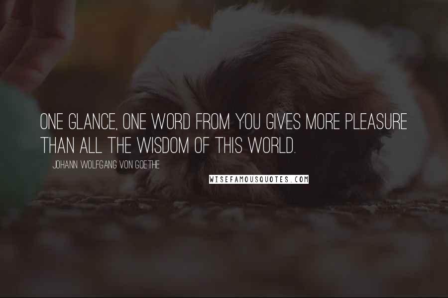 Johann Wolfgang Von Goethe Quotes: One glance, one word from you gives more pleasure than all the wisdom of this world.