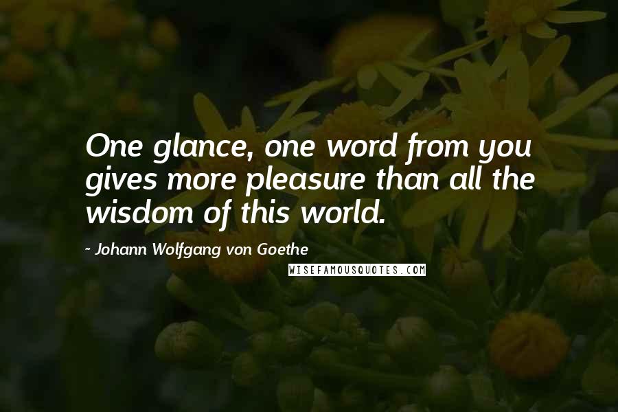 Johann Wolfgang Von Goethe Quotes: One glance, one word from you gives more pleasure than all the wisdom of this world.