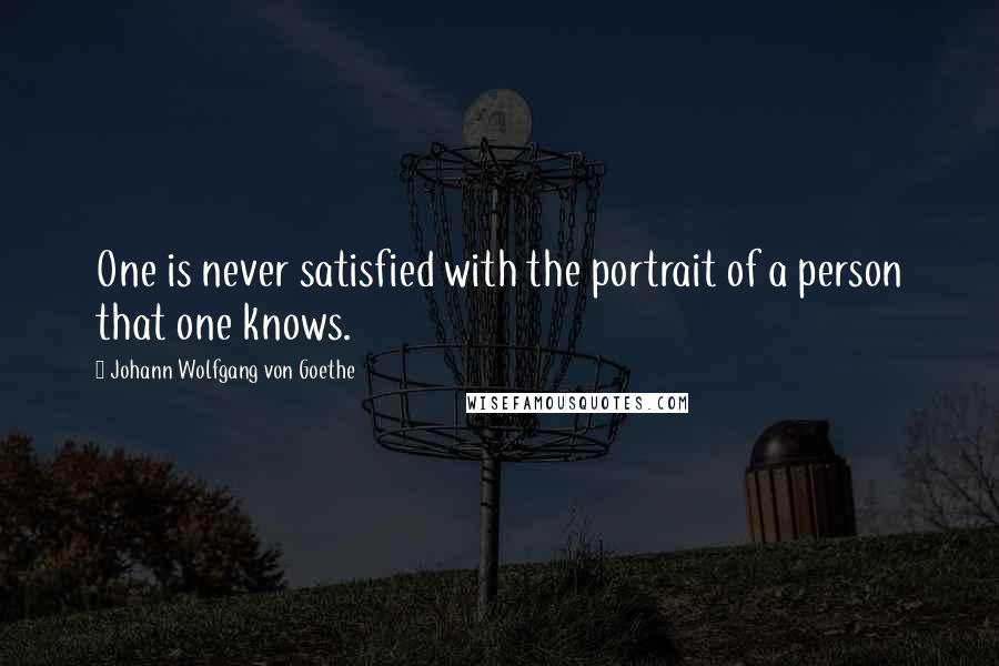 Johann Wolfgang Von Goethe Quotes: One is never satisfied with the portrait of a person that one knows.