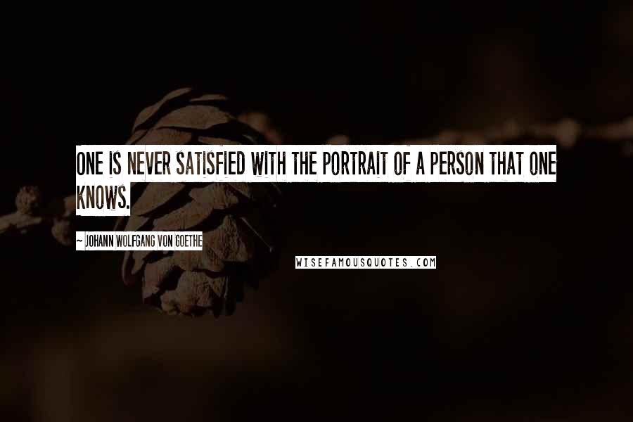 Johann Wolfgang Von Goethe Quotes: One is never satisfied with the portrait of a person that one knows.