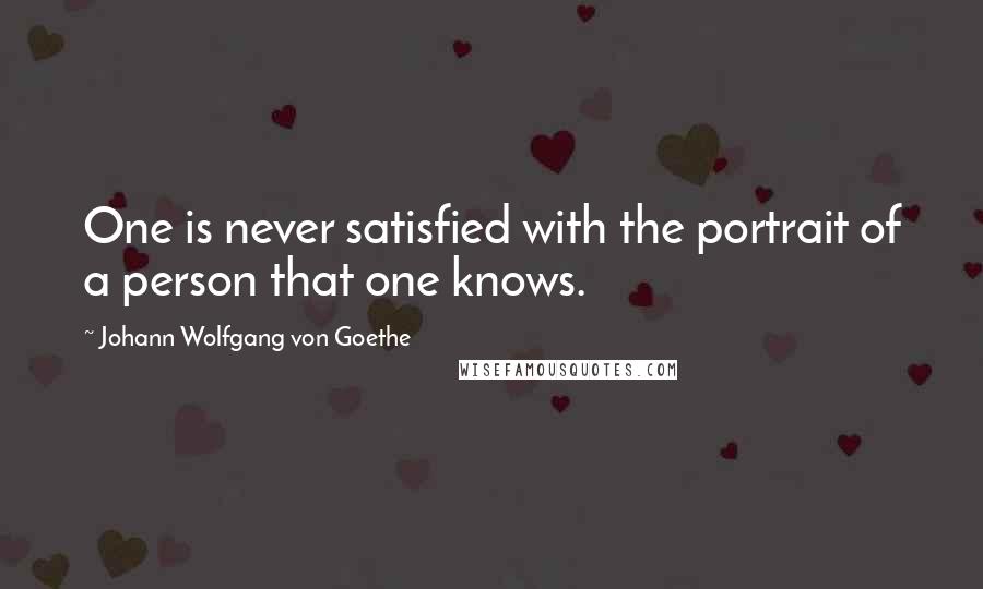 Johann Wolfgang Von Goethe Quotes: One is never satisfied with the portrait of a person that one knows.