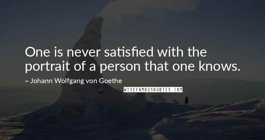 Johann Wolfgang Von Goethe Quotes: One is never satisfied with the portrait of a person that one knows.