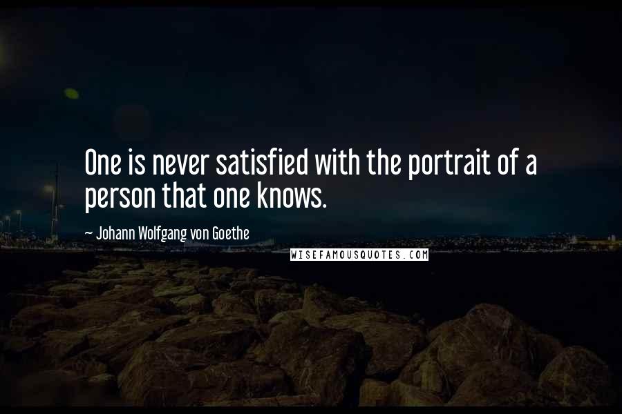 Johann Wolfgang Von Goethe Quotes: One is never satisfied with the portrait of a person that one knows.