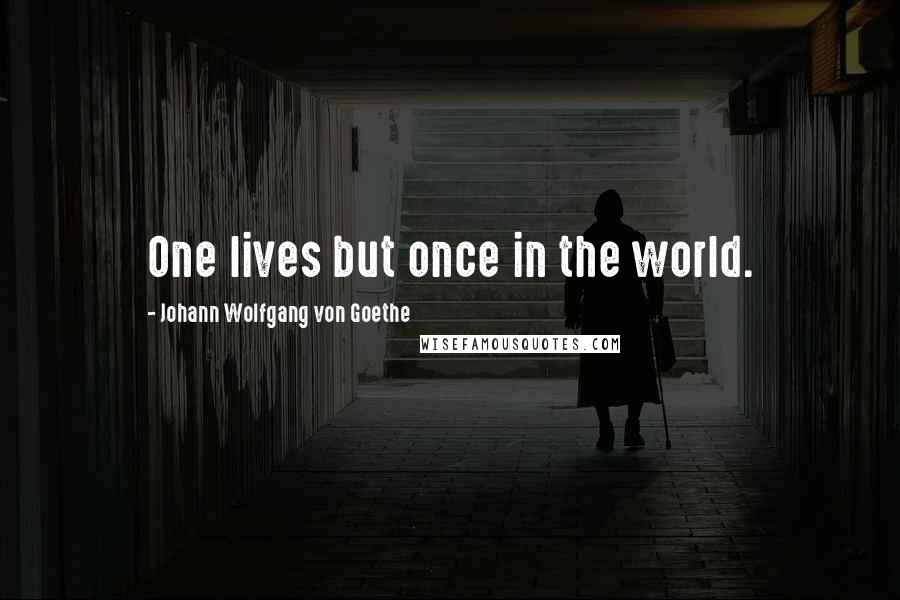 Johann Wolfgang Von Goethe Quotes: One lives but once in the world.