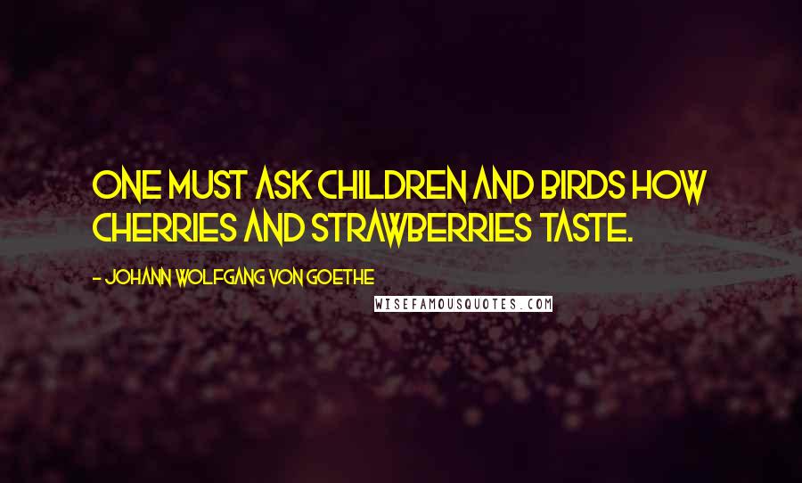 Johann Wolfgang Von Goethe Quotes: One must ask children and birds how cherries and strawberries taste.