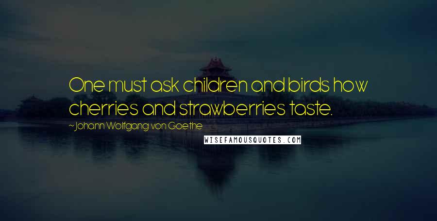 Johann Wolfgang Von Goethe Quotes: One must ask children and birds how cherries and strawberries taste.