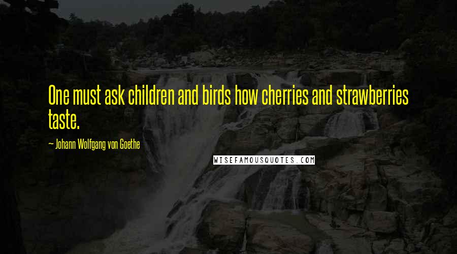 Johann Wolfgang Von Goethe Quotes: One must ask children and birds how cherries and strawberries taste.