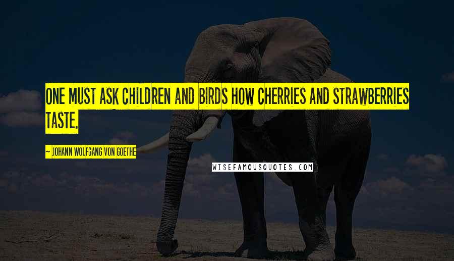Johann Wolfgang Von Goethe Quotes: One must ask children and birds how cherries and strawberries taste.