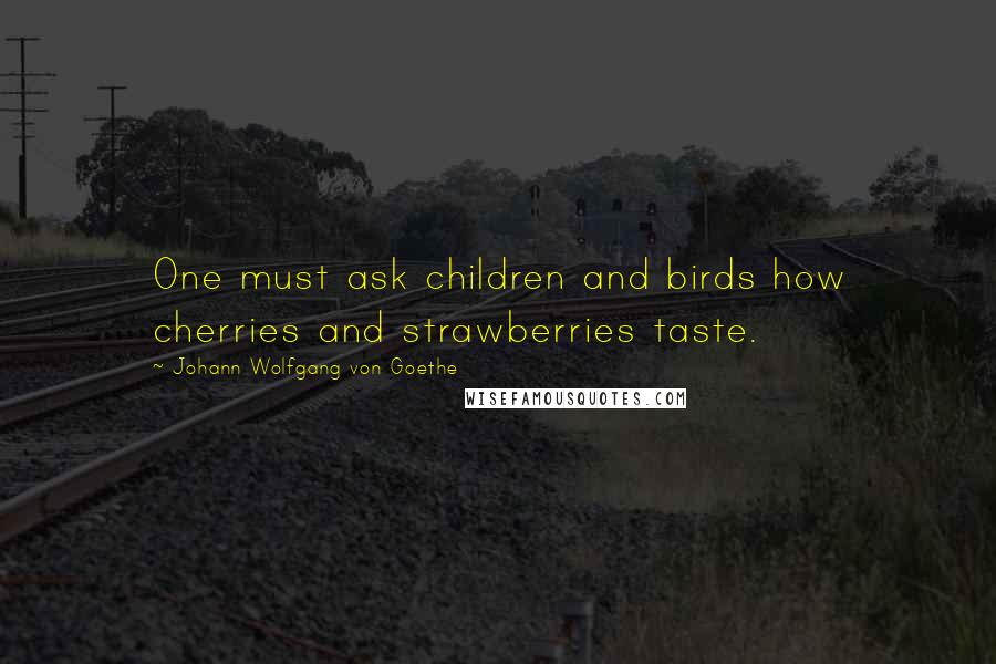 Johann Wolfgang Von Goethe Quotes: One must ask children and birds how cherries and strawberries taste.