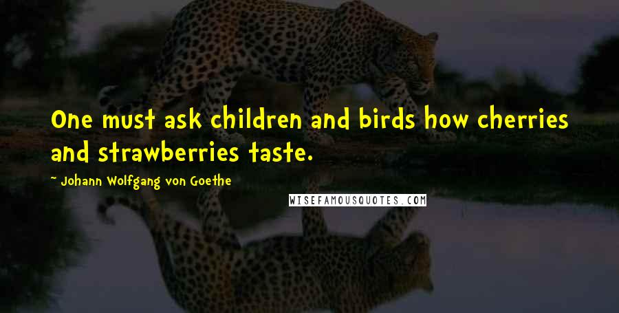 Johann Wolfgang Von Goethe Quotes: One must ask children and birds how cherries and strawberries taste.