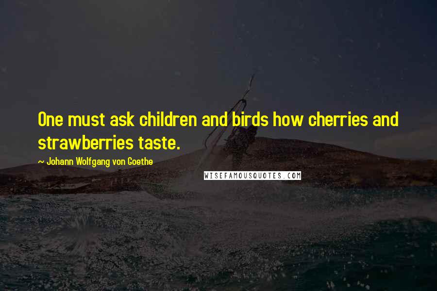 Johann Wolfgang Von Goethe Quotes: One must ask children and birds how cherries and strawberries taste.