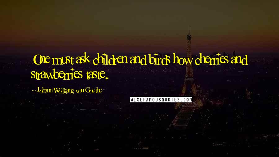 Johann Wolfgang Von Goethe Quotes: One must ask children and birds how cherries and strawberries taste.