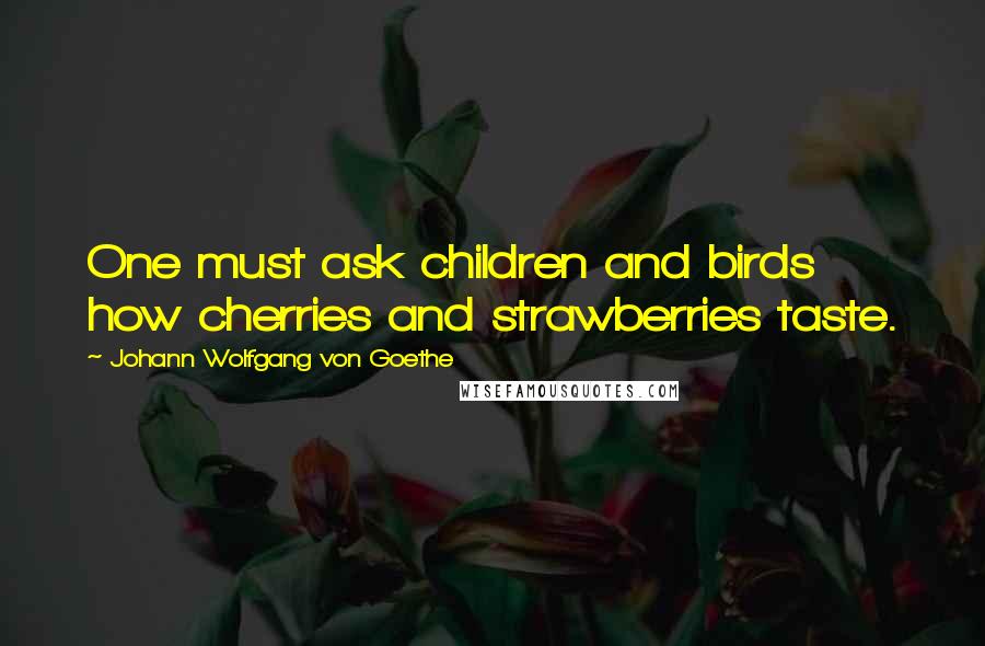 Johann Wolfgang Von Goethe Quotes: One must ask children and birds how cherries and strawberries taste.