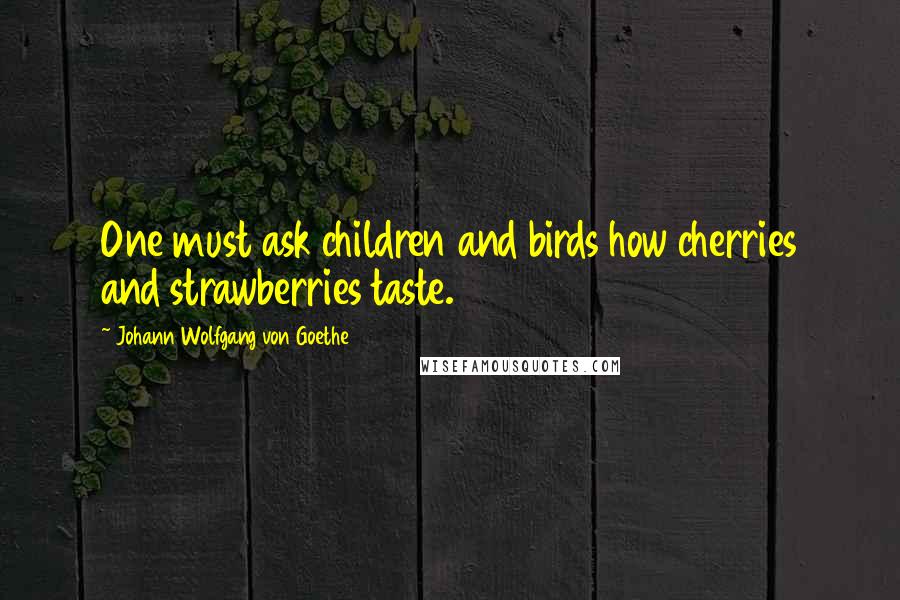 Johann Wolfgang Von Goethe Quotes: One must ask children and birds how cherries and strawberries taste.