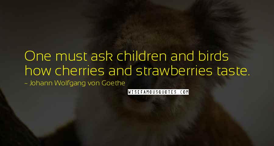 Johann Wolfgang Von Goethe Quotes: One must ask children and birds how cherries and strawberries taste.