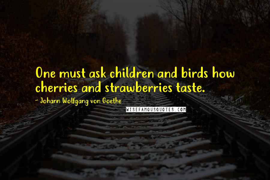 Johann Wolfgang Von Goethe Quotes: One must ask children and birds how cherries and strawberries taste.