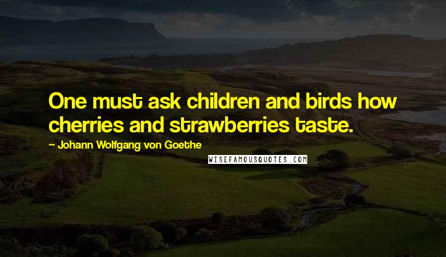Johann Wolfgang Von Goethe Quotes: One must ask children and birds how cherries and strawberries taste.