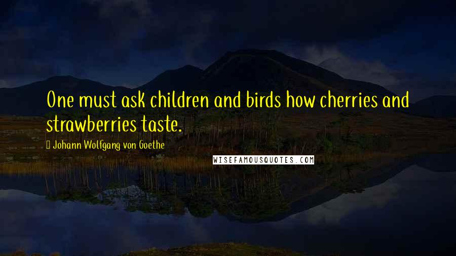 Johann Wolfgang Von Goethe Quotes: One must ask children and birds how cherries and strawberries taste.