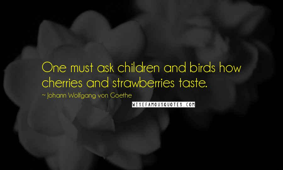 Johann Wolfgang Von Goethe Quotes: One must ask children and birds how cherries and strawberries taste.