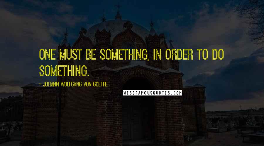 Johann Wolfgang Von Goethe Quotes: One must be something, in order to do something.