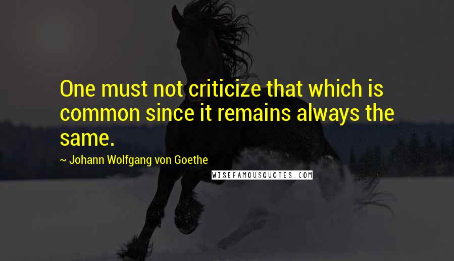 Johann Wolfgang Von Goethe Quotes: One must not criticize that which is common since it remains always the same.