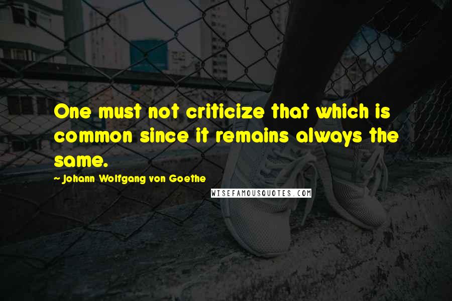 Johann Wolfgang Von Goethe Quotes: One must not criticize that which is common since it remains always the same.