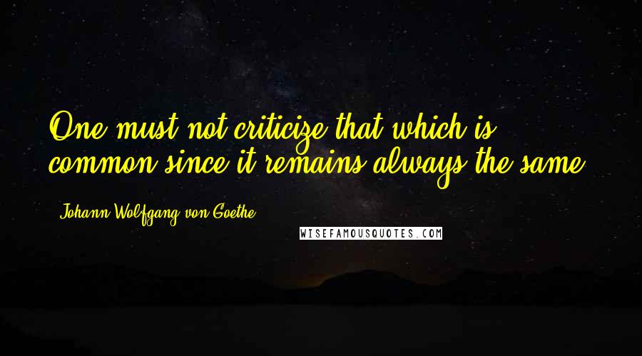 Johann Wolfgang Von Goethe Quotes: One must not criticize that which is common since it remains always the same.