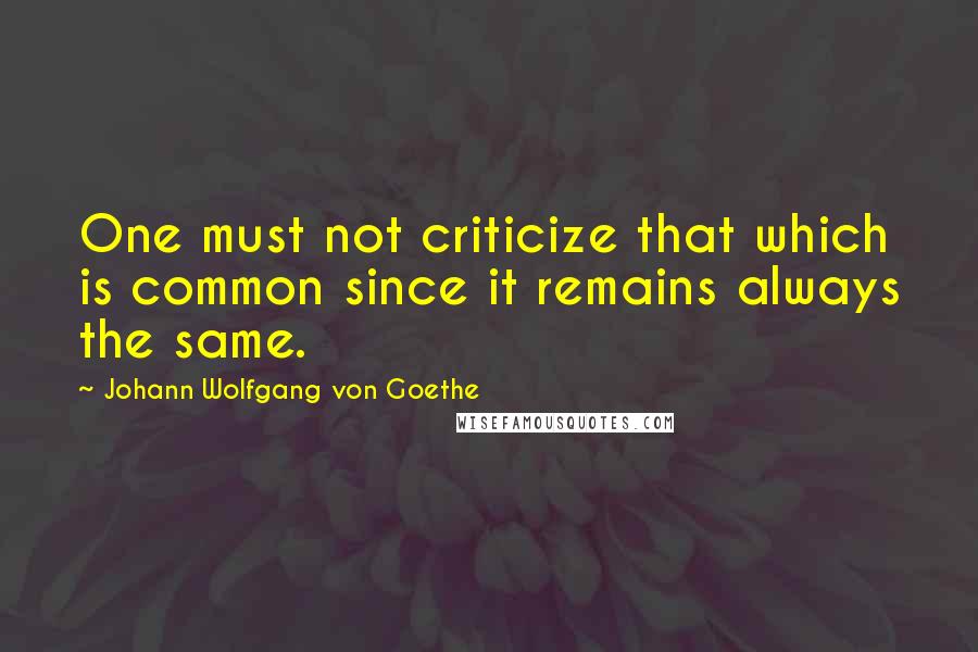 Johann Wolfgang Von Goethe Quotes: One must not criticize that which is common since it remains always the same.