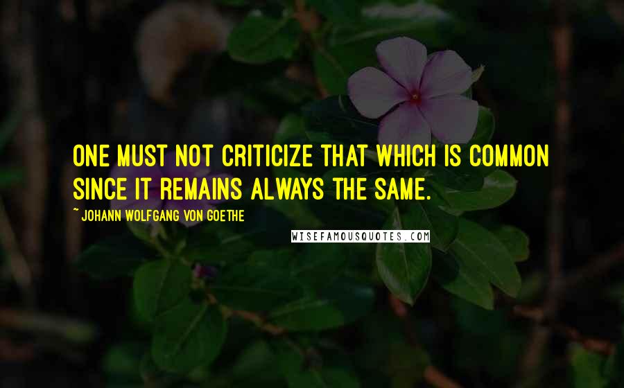 Johann Wolfgang Von Goethe Quotes: One must not criticize that which is common since it remains always the same.