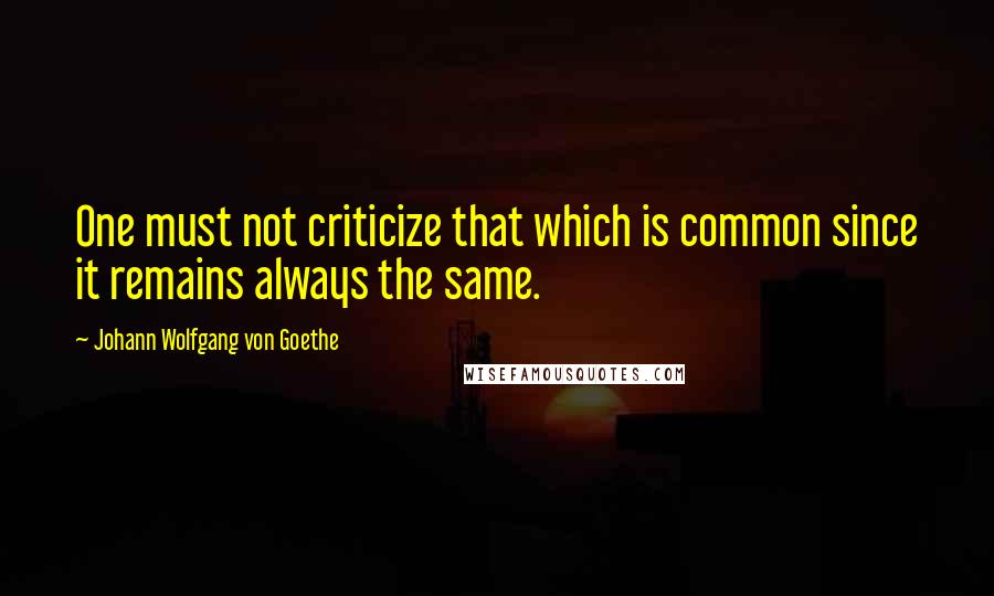 Johann Wolfgang Von Goethe Quotes: One must not criticize that which is common since it remains always the same.