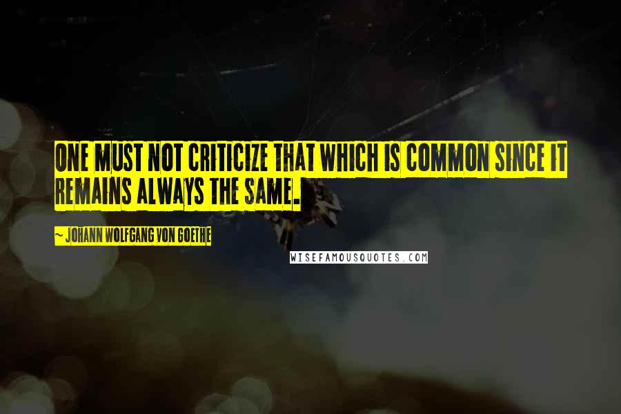 Johann Wolfgang Von Goethe Quotes: One must not criticize that which is common since it remains always the same.