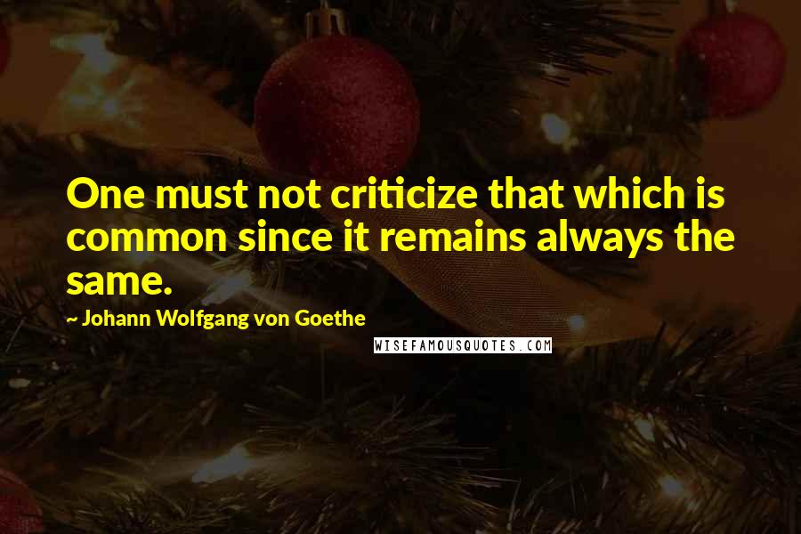 Johann Wolfgang Von Goethe Quotes: One must not criticize that which is common since it remains always the same.