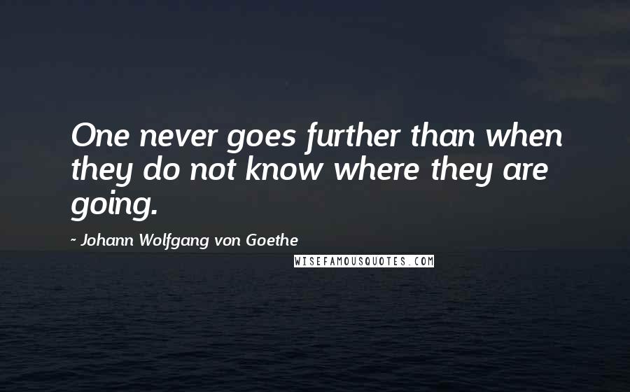 Johann Wolfgang Von Goethe Quotes: One never goes further than when they do not know where they are going.