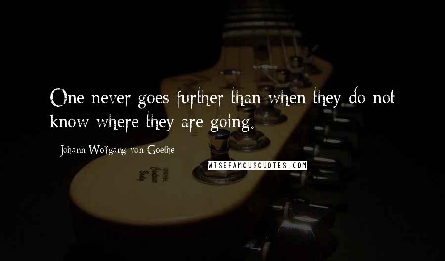 Johann Wolfgang Von Goethe Quotes: One never goes further than when they do not know where they are going.