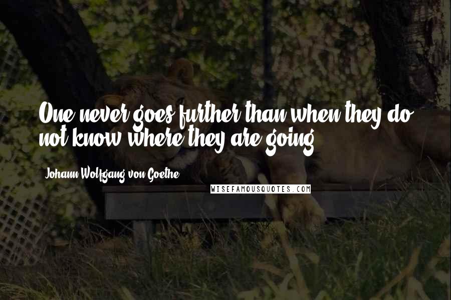 Johann Wolfgang Von Goethe Quotes: One never goes further than when they do not know where they are going.