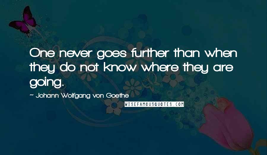 Johann Wolfgang Von Goethe Quotes: One never goes further than when they do not know where they are going.