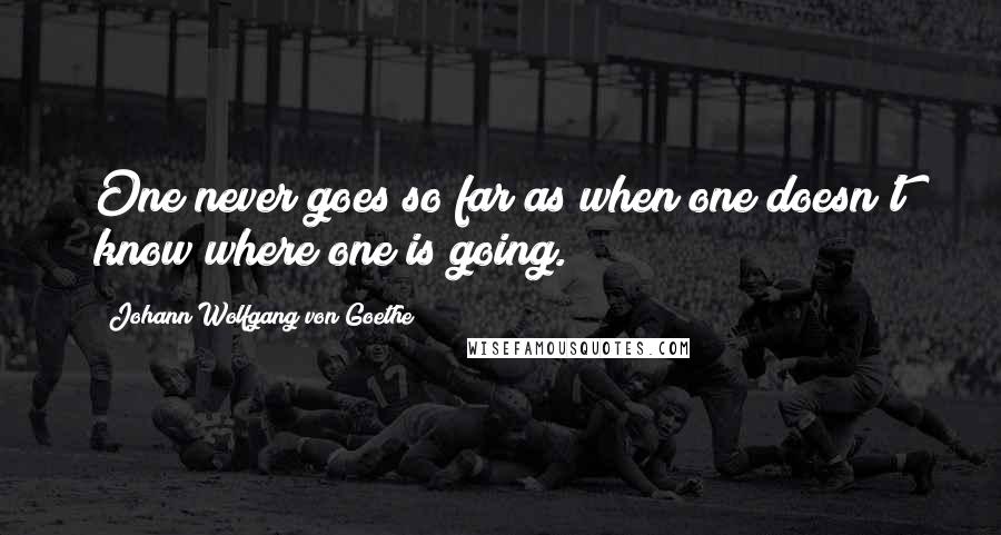 Johann Wolfgang Von Goethe Quotes: One never goes so far as when one doesn't know where one is going.