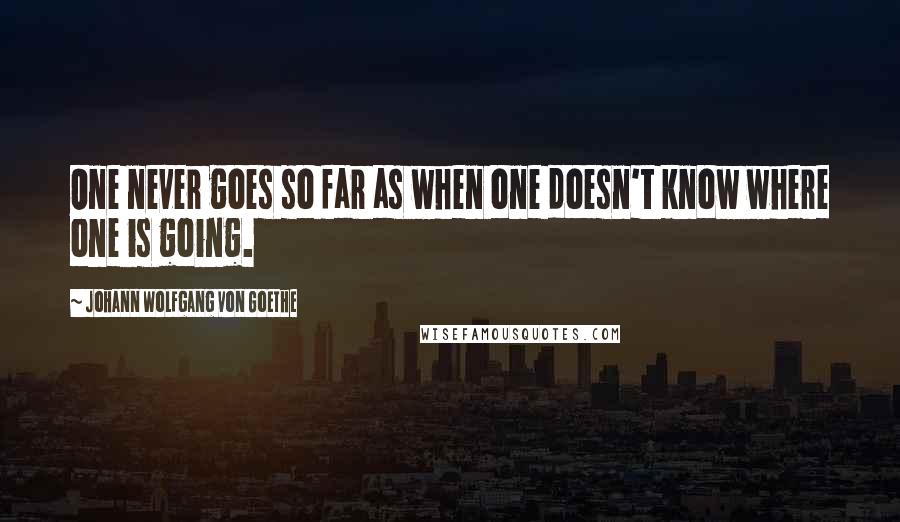 Johann Wolfgang Von Goethe Quotes: One never goes so far as when one doesn't know where one is going.