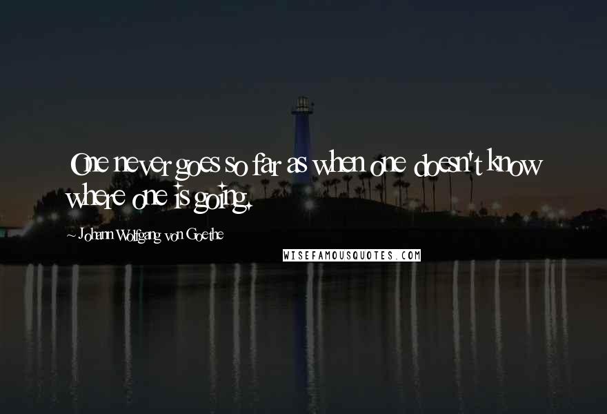 Johann Wolfgang Von Goethe Quotes: One never goes so far as when one doesn't know where one is going.
