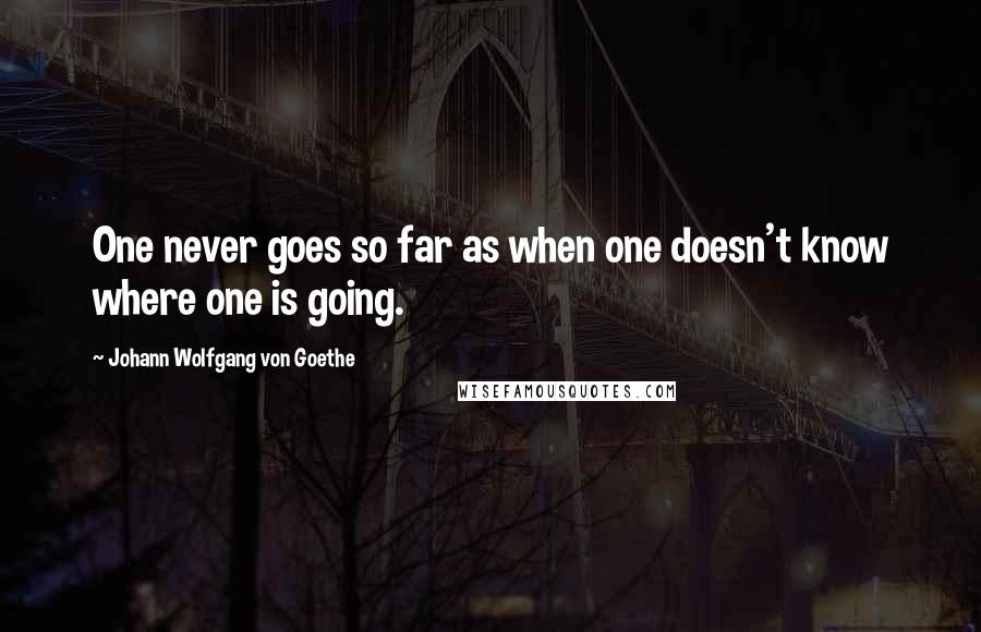 Johann Wolfgang Von Goethe Quotes: One never goes so far as when one doesn't know where one is going.